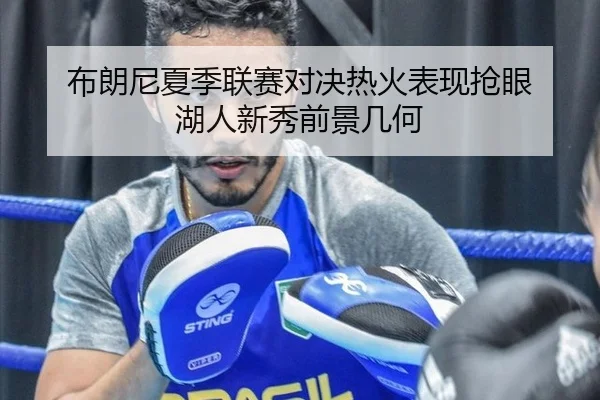 布朗尼夏季联赛对决热火表现抢眼 湖人新秀前景几何