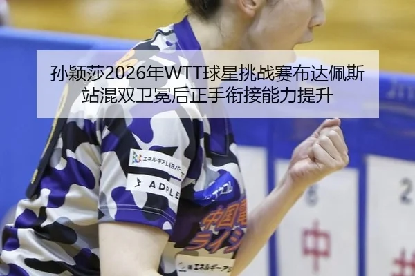 孙颖莎2026年WTT球星挑战赛布达佩斯站混双卫冕后正手衔接能力提升